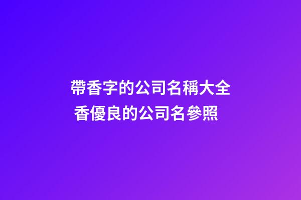帶香字的公司名稱大全 香優良的公司名參照-第1張-公司起名-玄機派